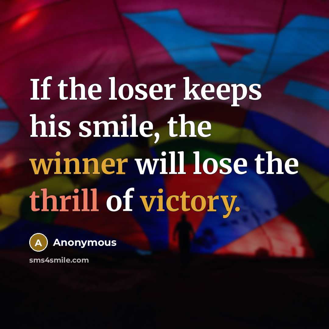 “If the loser keeps his smile, the winner will lose the thrill of victory.” quote by Anonymous