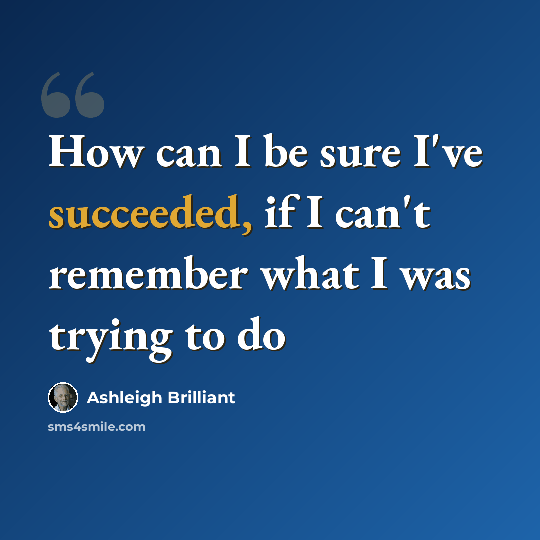 “How can I be sure I've succeeded, if I can't remember what I was trying to do” quote by Ashleigh Brilliant