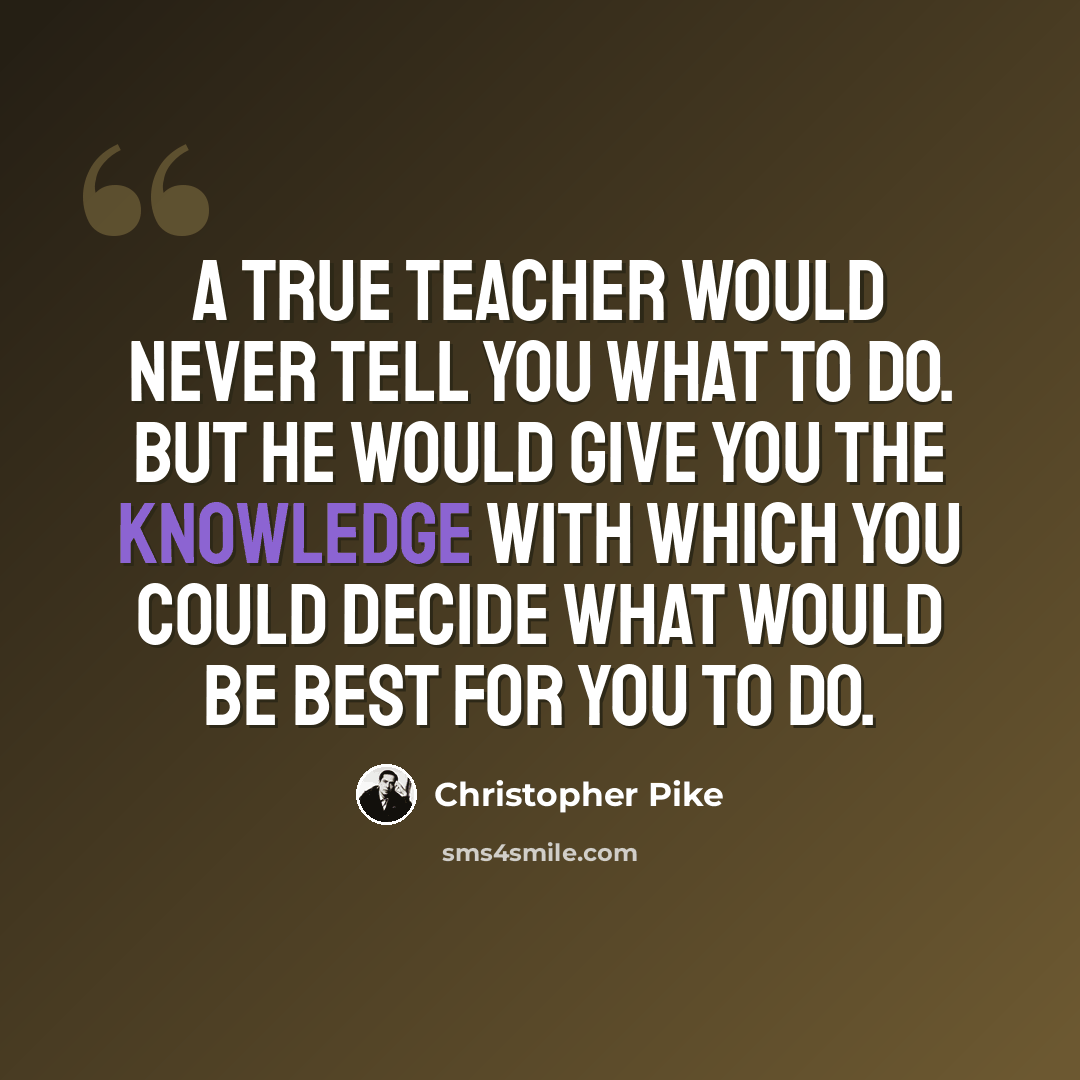 “A true teacher would never tell you what to do. But he would give you the knowledge with which you could decide what would be best for you to do.” quote by Christopher Pike