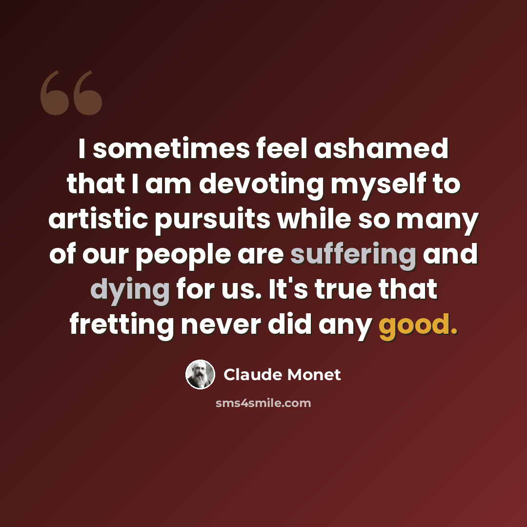 “I sometimes feel ashamed that I am devoting myself to artistic pursuits while so many of our people are suffering and dying for us. It's true that fretting never did any good.” quote by Claude Monet