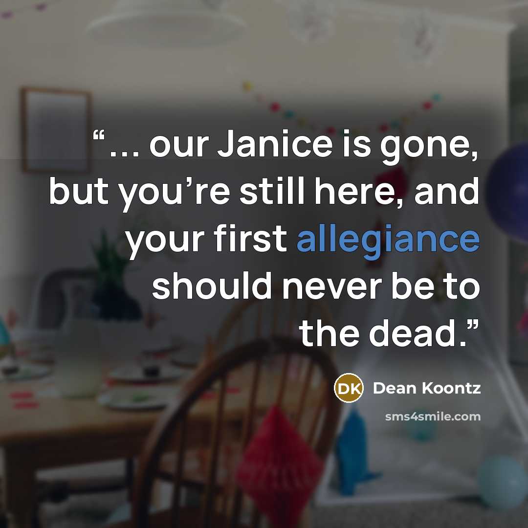 “... our Janice is gone, but you're still here, and your first allegiance should never be to the dead.” quote by Dean Koontz