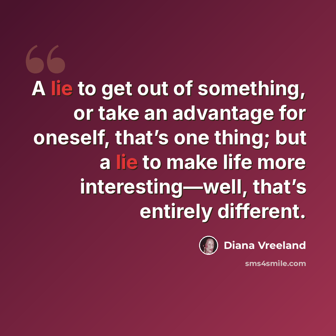 “A lie to get out of something, or take an advantage for oneself, that’s one thing; but a lie to make life more interesting—well, that’s entirely different.” quote by Diana Vreeland