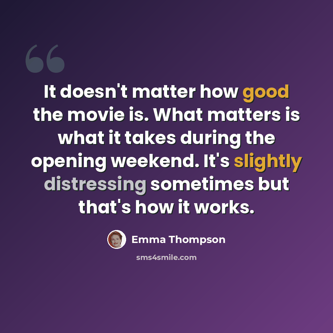 “It doesn't matter how good the movie is. What matters is what it takes during the opening weekend. It's slightly distressing sometimes but that's how it works.” quote by Emma Thompson