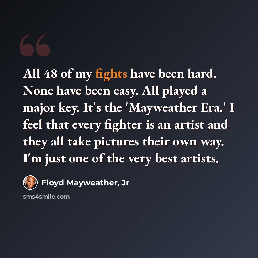 “All 48 of my fights have been hard. None have been easy. All played a major key. It's the 'Mayweather Era.' I feel that every fighter is an artist and they all take pictures their own way. I'm just one of the very best artists.” quote by Floyd Mayweather, Jr