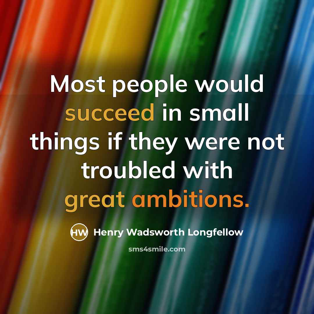 “Most people would succeed in small things if they were not troubled with great ambitions.” quote by Henry Wadsworth Longfellow