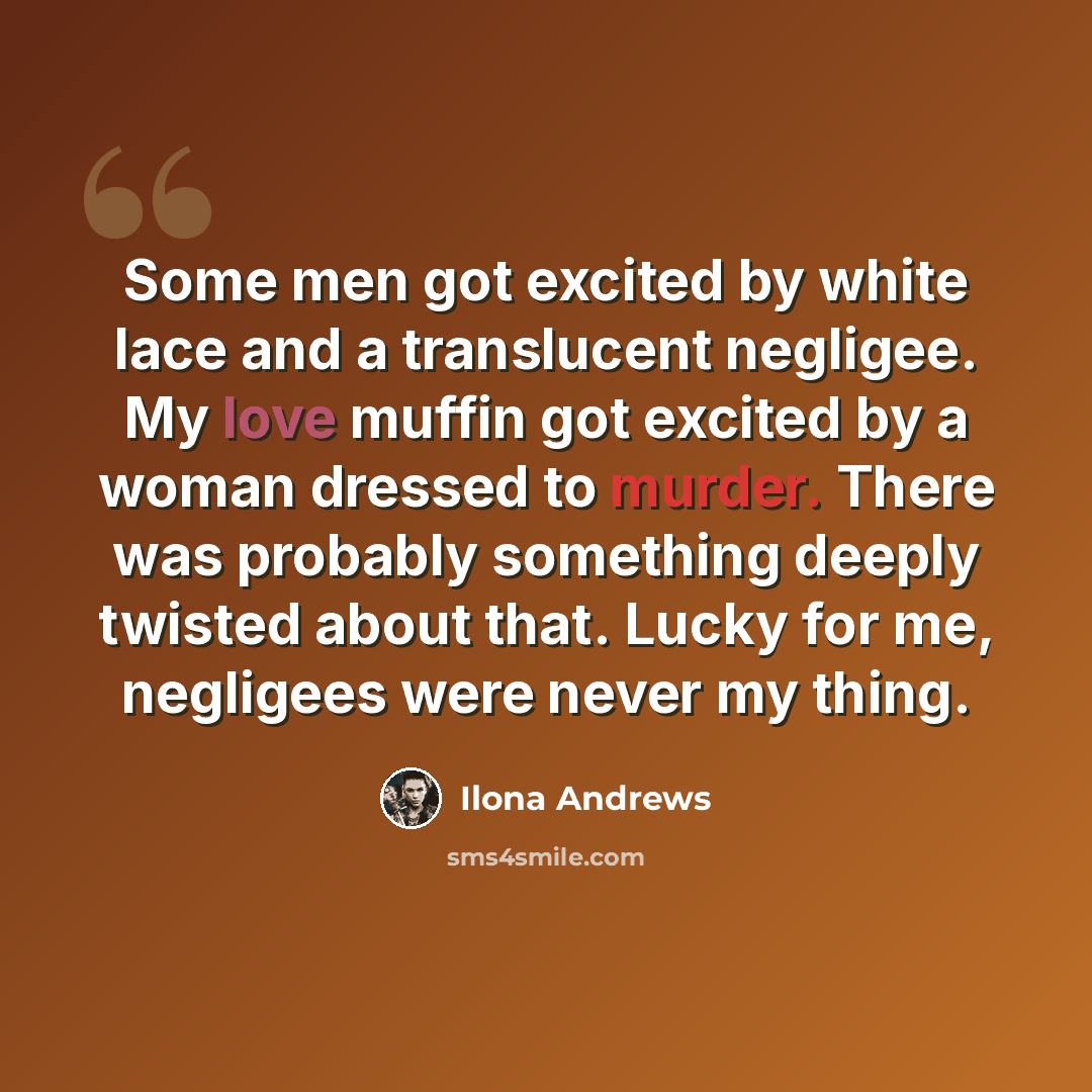 “Some men got excited by white lace and a translucent negligee. My love muffin got excited by a woman dressed to murder. There was probably something deeply twisted about that. Lucky for me, negligees were never my thing.” quote by Ilona Andrews