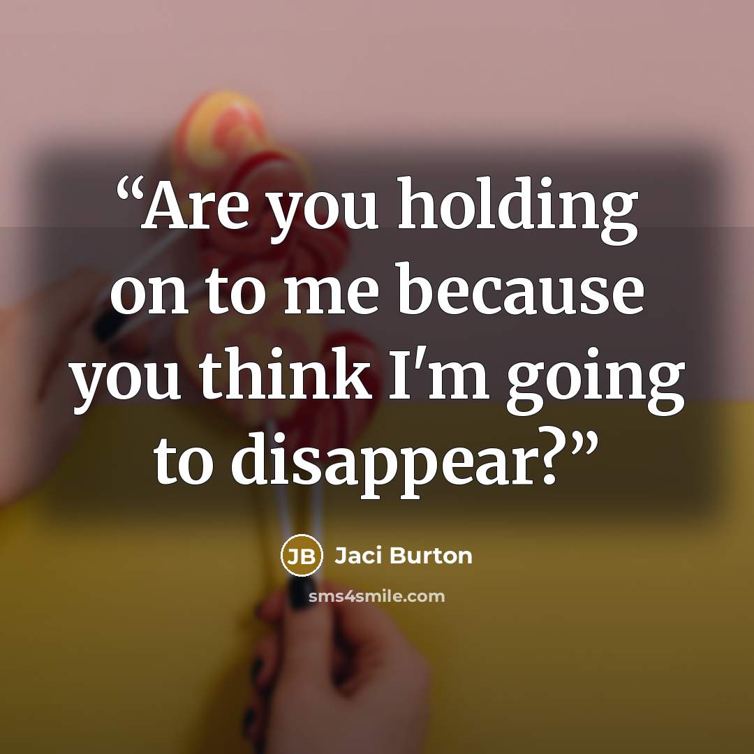 “Are you holding on to me because you think I'm going to disappear?” quote by Jaci Burton