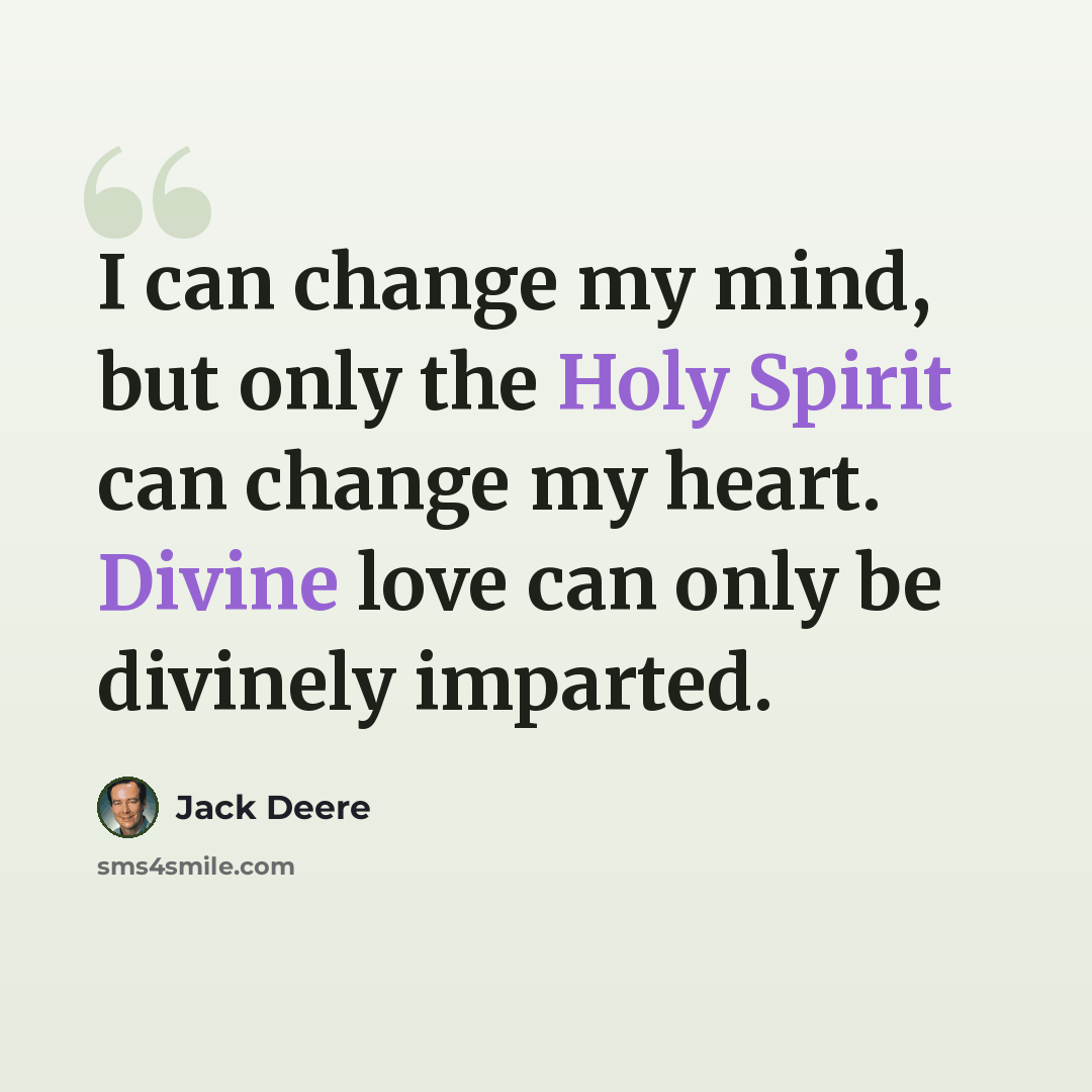 “I can change my mind, but only the Holy Spirit can change my heart. Divine love can only be divinely imparted.” quote by Jack Deere