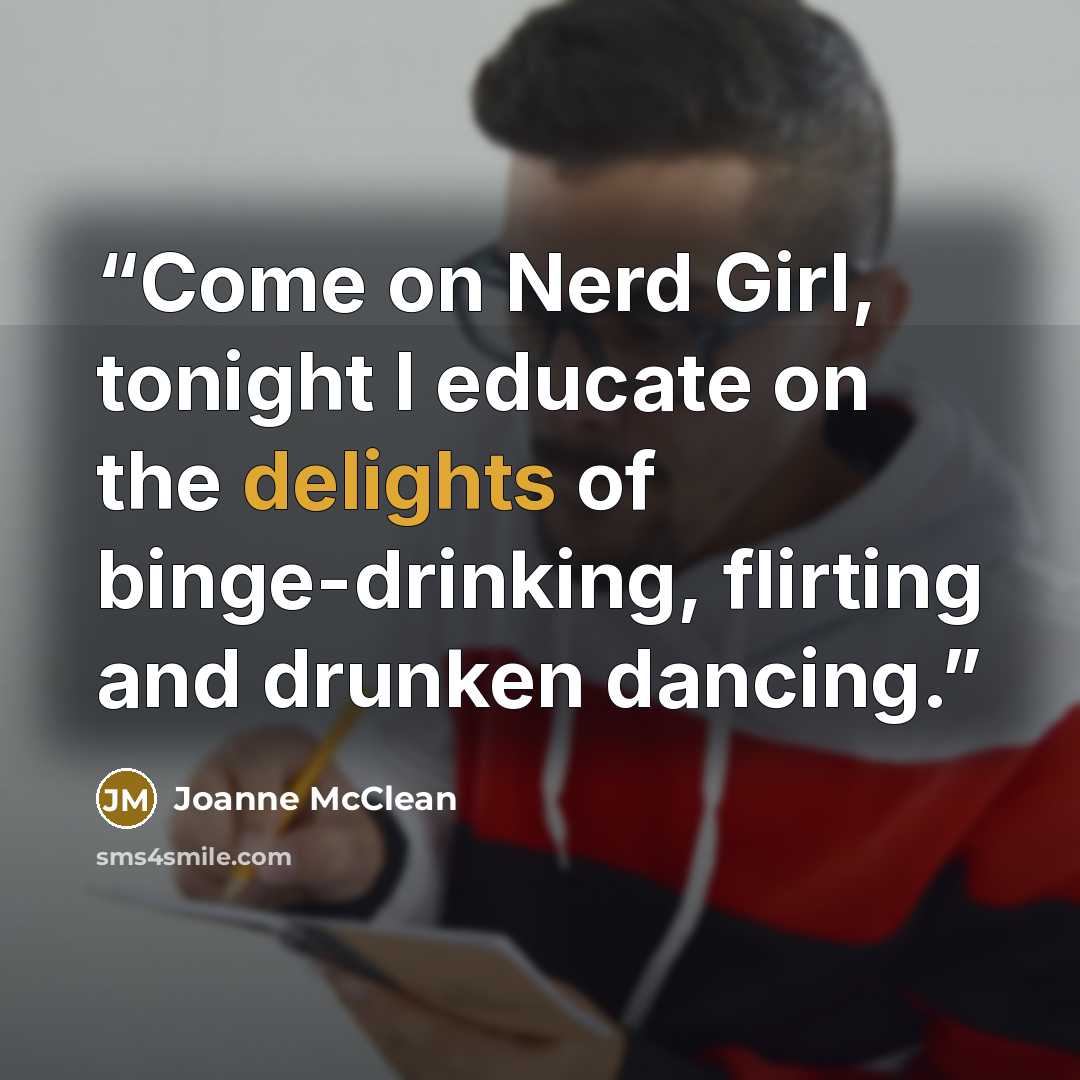 “Come on Nerd Girl, tonight I educate on the delights of binge-drinking, flirting and drunken dancing.” quote by Joanne McClean