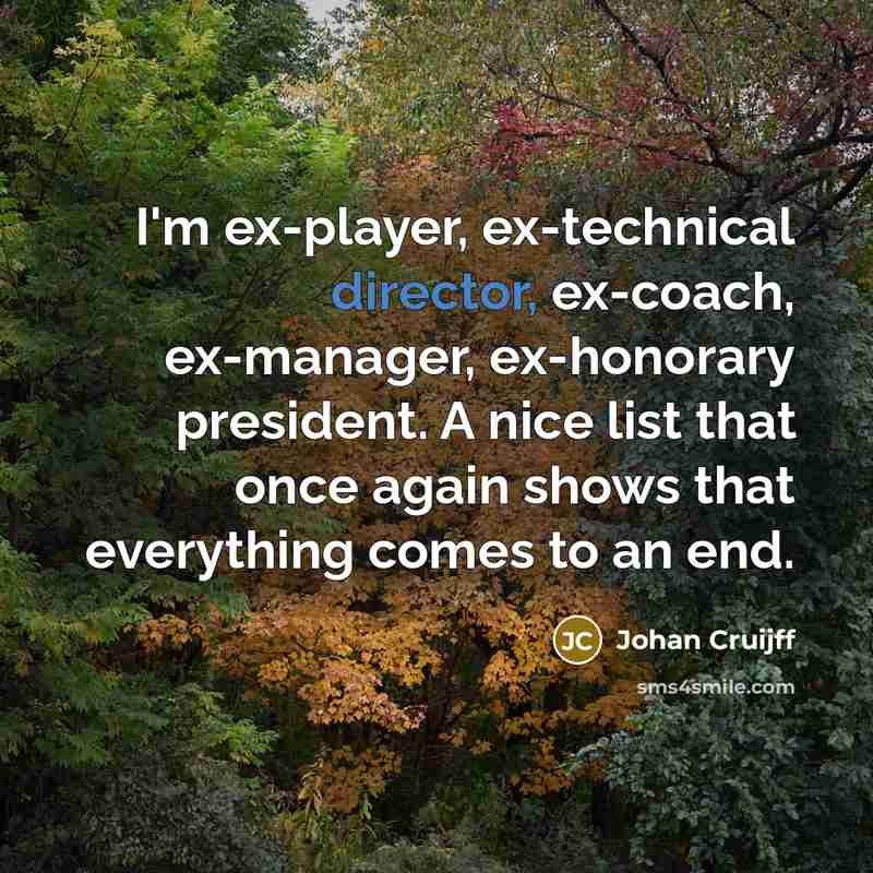 “I'm ex-player, ex-technical director, ex-coach, ex-manager, ex-honorary president. A nice list that once again shows that everything comes to an end.” quote by Johan Cruijff