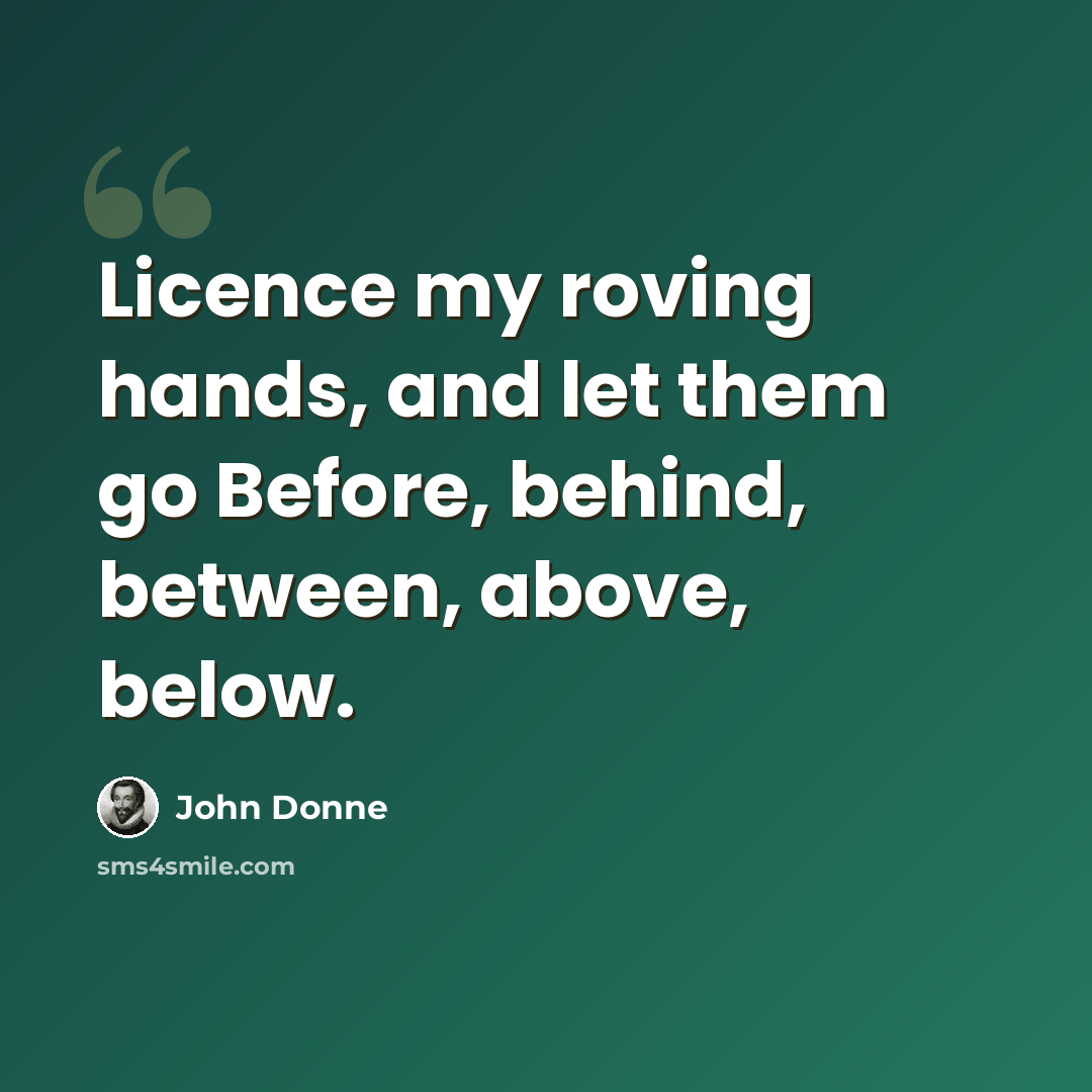 “Licence my roving hands, and let them go Before, behind, between, above, below.” quote by John Donne