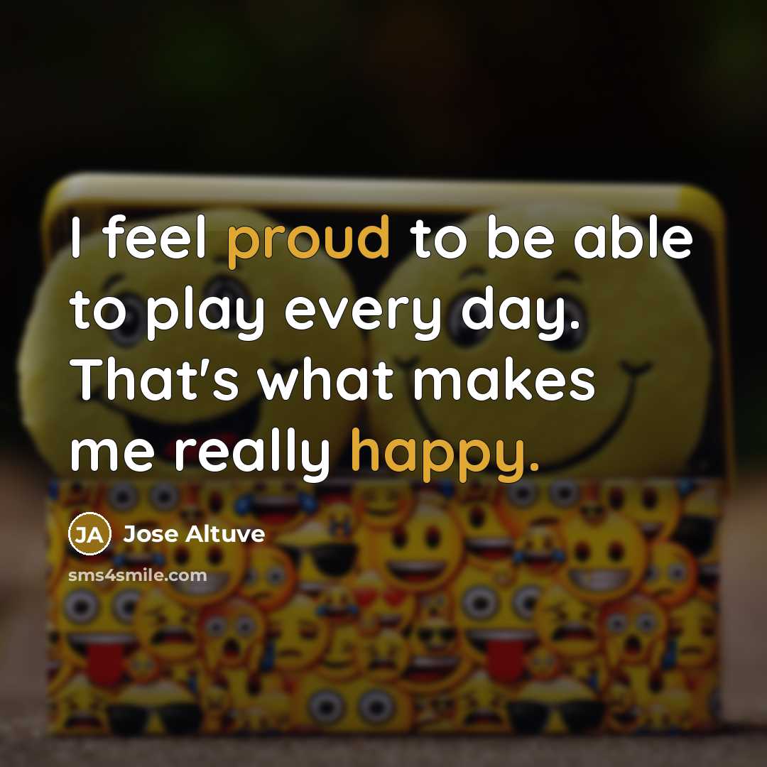 “I feel proud to be able to play every day. That's what makes me really happy.” quote by Jose Altuve