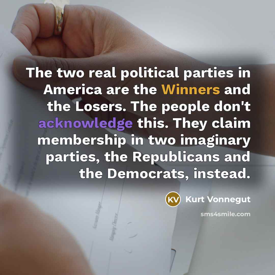 “The two real political parties in America are the Winners and the Losers. The people don't acknowledge this. They claim membership in two imaginary parties, the Republicans and the Democrats, instead.” quote by Kurt Vonnegut
