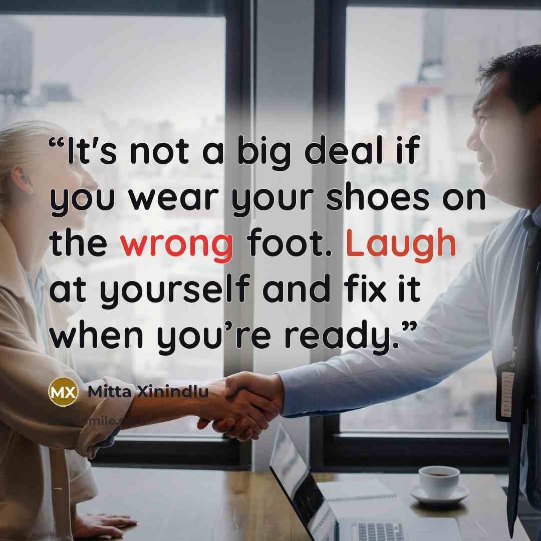 “It's not a big deal if you wear your shoes on the wrong foot. Laugh at yourself and fix it when you’re ready.” quote by Mitta Xinindlu