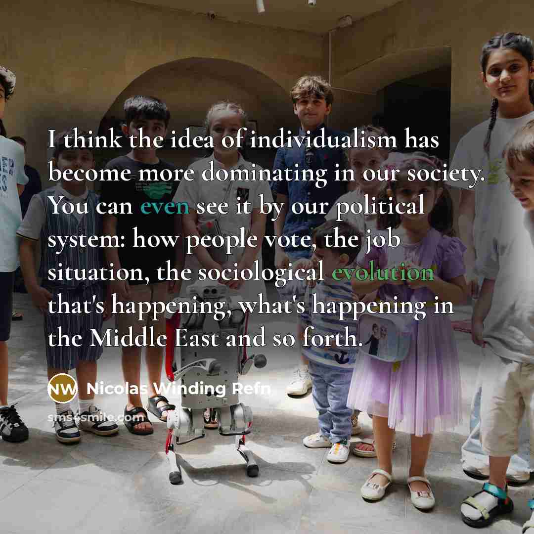 “I think the idea of individualism has become more dominating in our society. You can even see it by our political system: how people vote, the job situation, the sociological evolution that's happening, what's happening in the Middle East and so forth.” quote by Nicolas Winding Refn