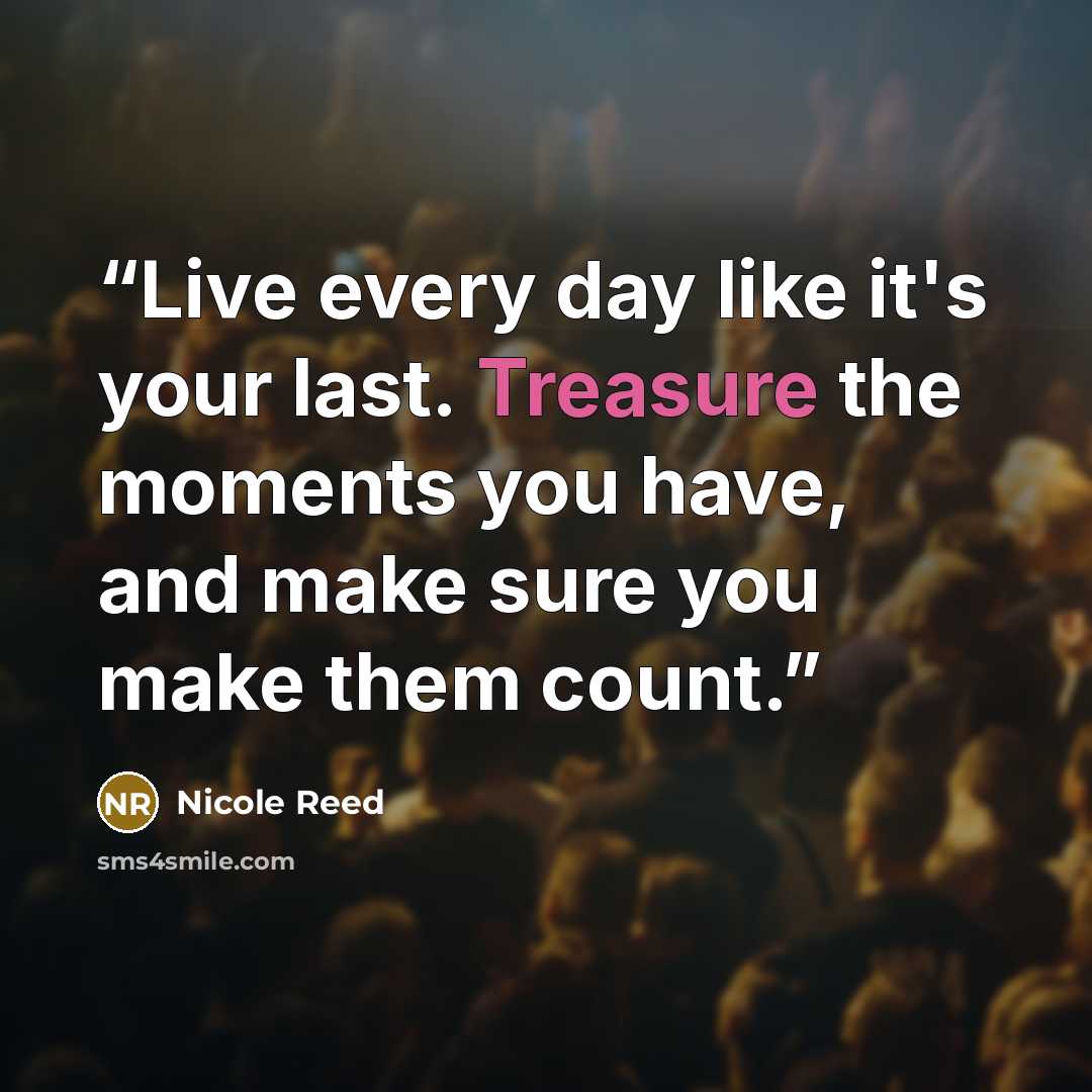 “Live every day like it's your last. Treasure the moments you have, and make sure you make them count.” quote by Nicole Reed