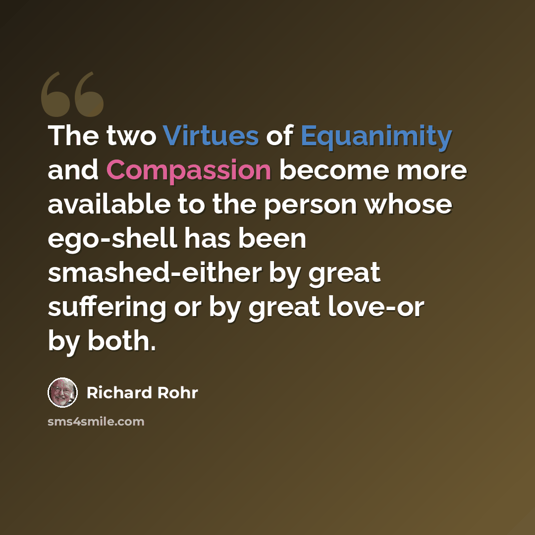“The two Virtues of Equanimity and Compassion become more available to the person whose ego-shell has been smashed-either by great suffering or by great love-or by both.” quote by Richard Rohr