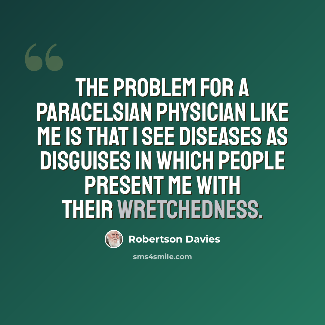 “The problem for a Paracelsian physician like me is that I see diseases as disguises in which people present me with their wretchedness.” quote by Robertson Davies