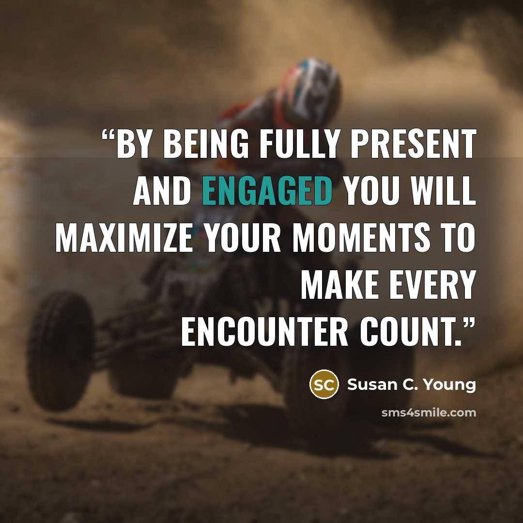 “By being fully present and engaged you will maximize your moments to make every encounter count.” quote by Susan C. Young