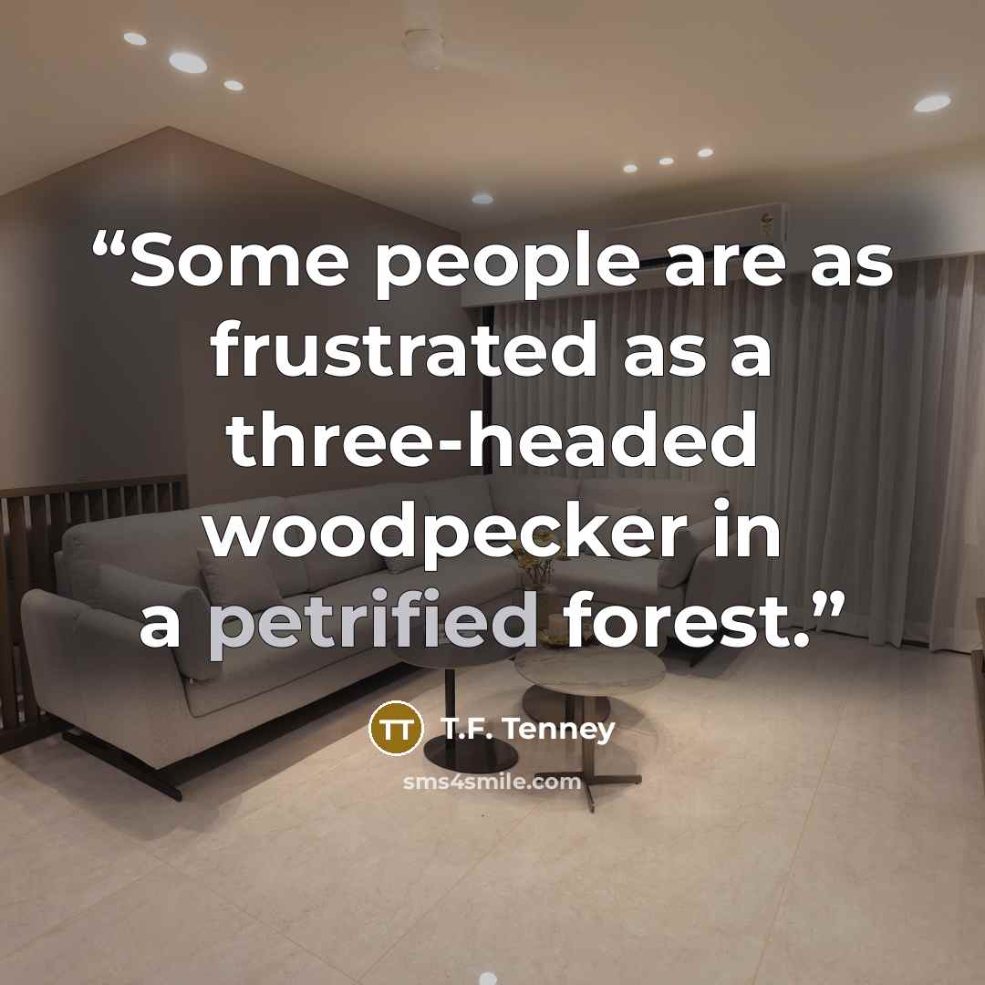 “Some people are as frustrated as a three-headed woodpecker in a petrified forest.” quote by T.F. Tenney
