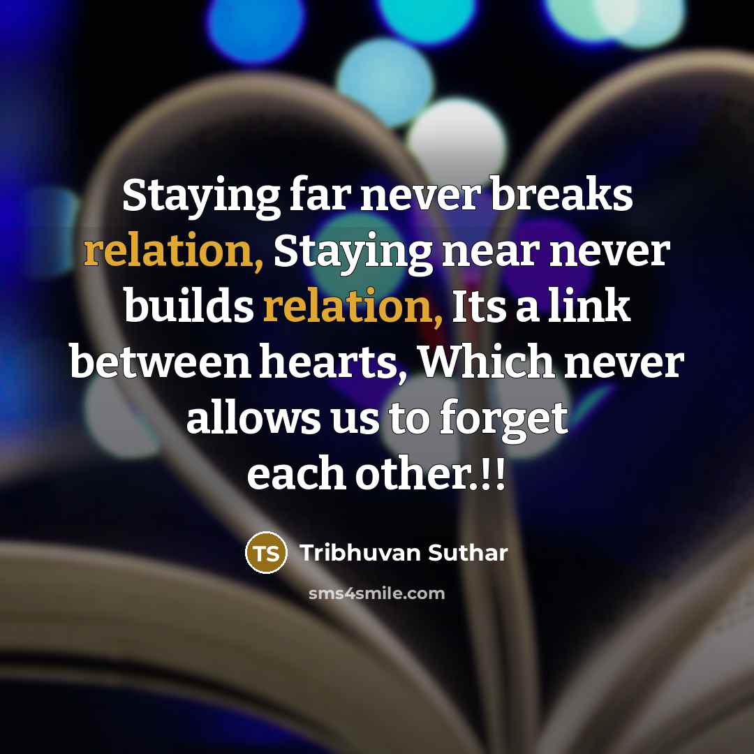 “Staying far never breaks relation, Staying near never builds relation, Its a link between hearts, Which never allows us to forget each other.!!” quote by Tribhuvan Suthar