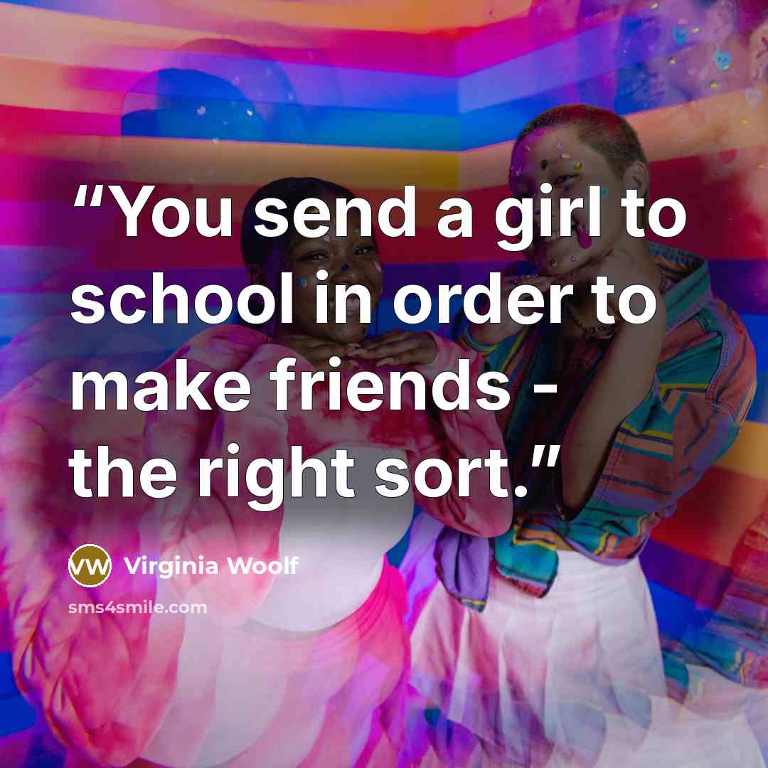 “You send a girl to school in order to make friends - the right sort.” quote by Virginia Woolf