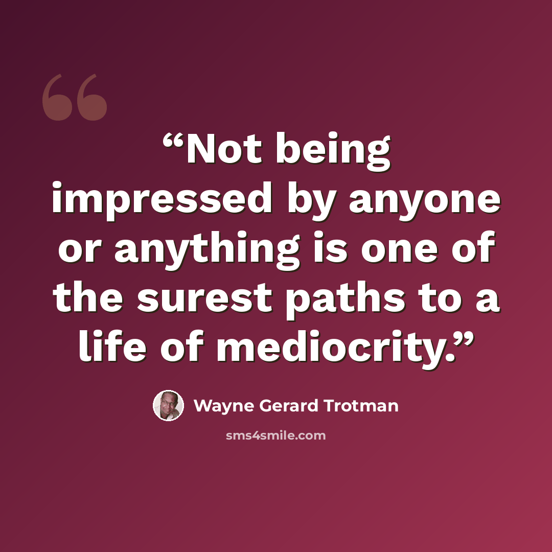 “Not being impressed by anyone or anything is one of the surest paths to a life of mediocrity.” quote by Wayne Gerard Trotman