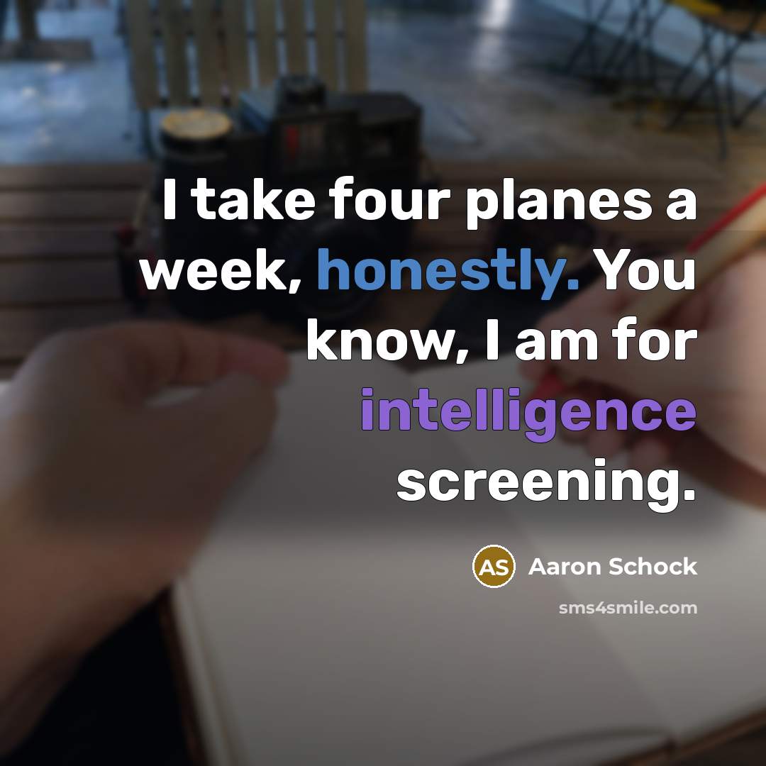 “I take four planes a week, honestly. You know, I am for intelligence screening.” quote by Aaron Schock