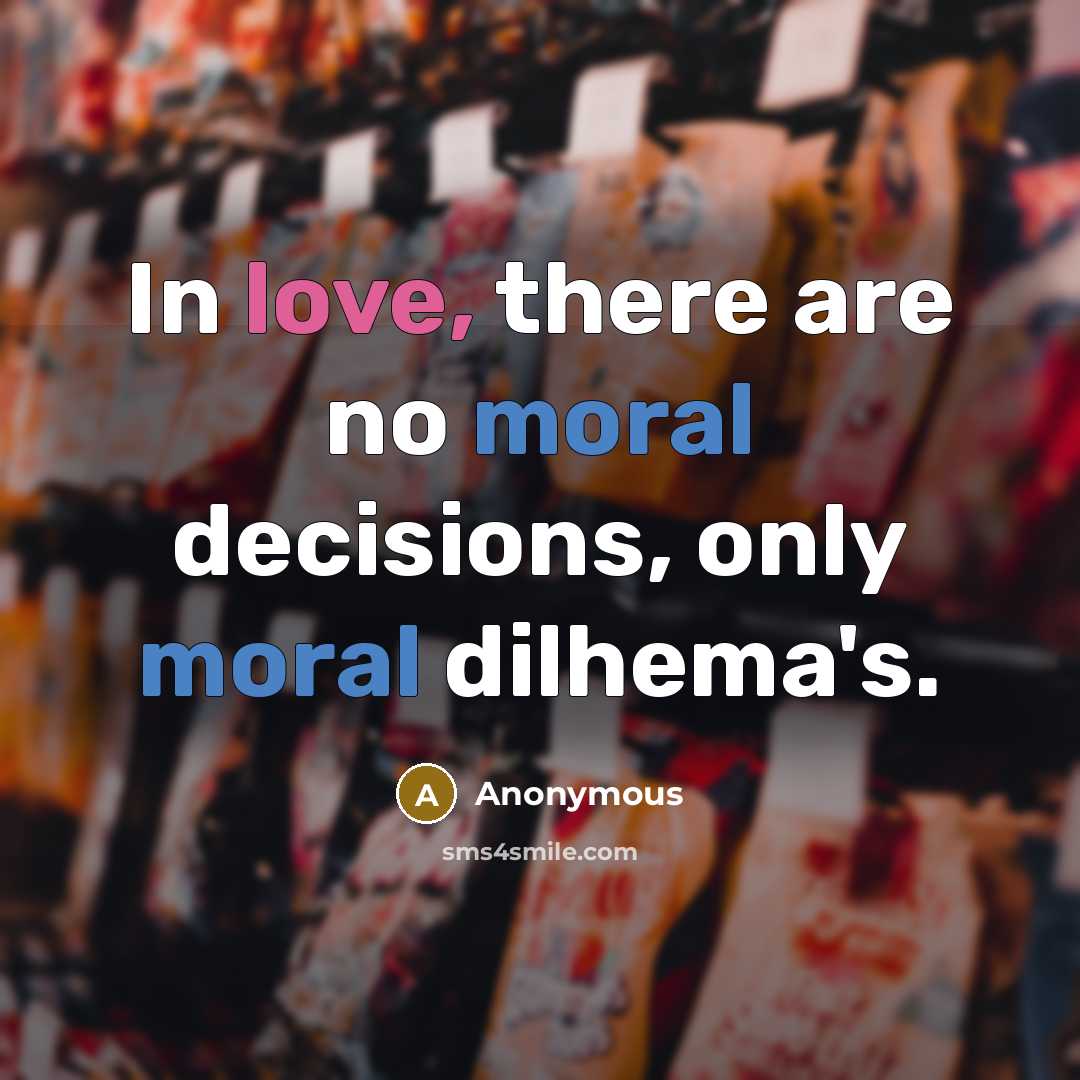 “In love, there are no moral decisions, only moral dilhema's.” quote by Anonymous