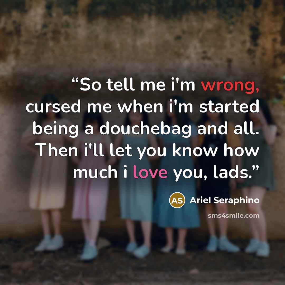 “So tell me i'm wrong, cursed me when i'm started being a douchebag and all. Then i'll let you know how much i love you, lads.” quote by Ariel Seraphino