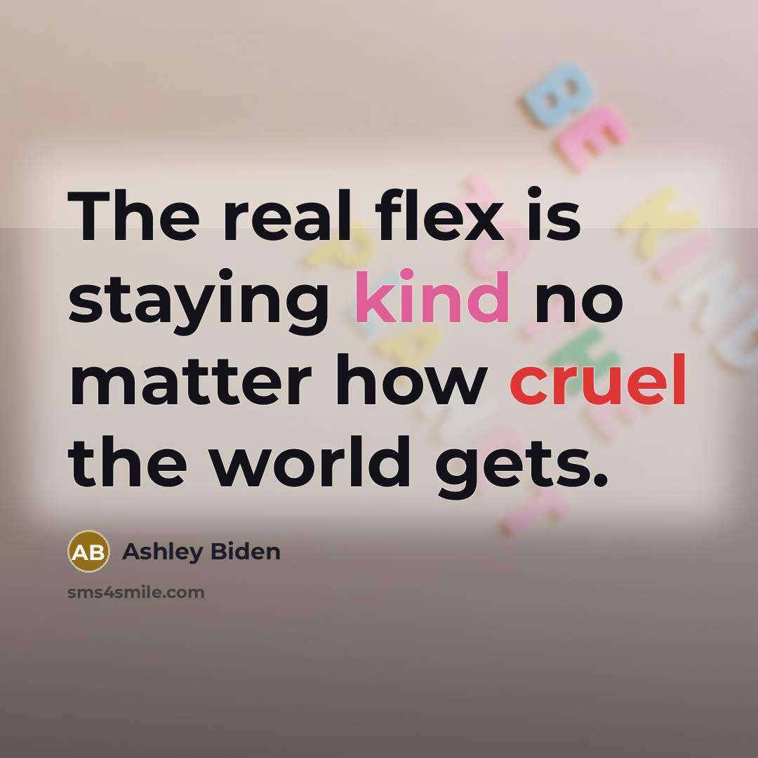“The real flex is staying kind no matter how cruel the world gets.” quote by Ashley Biden
