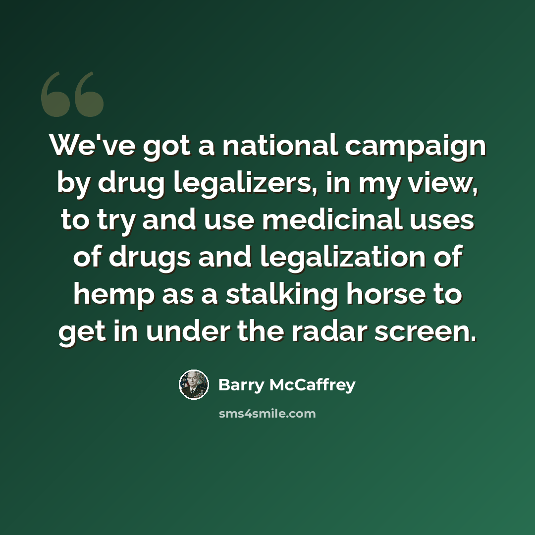 “We've got a national campaign by drug legalizers, in my view, to try and use medicinal uses of drugs and legalization of hemp as a stalking horse to get in under the radar screen.” quote by Barry McCaffrey