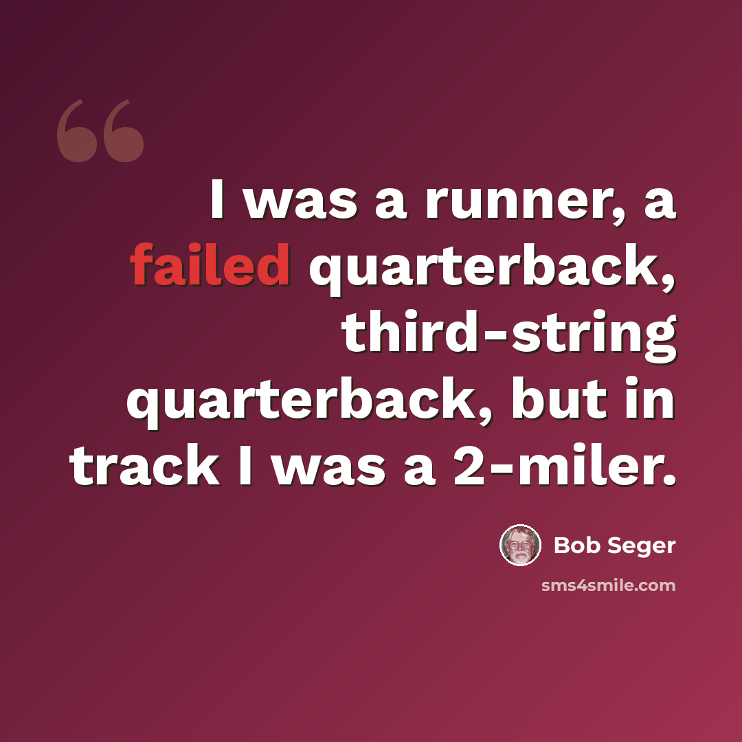 “I was a runner, a failed quarterback, third-string quarterback, but in track I was a 2-miler.” quote by Bob Seger