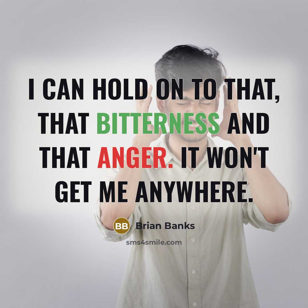 “I can hold on to that, that bitterness and that anger. It won't get me anywhere.” quote by Brian Banks