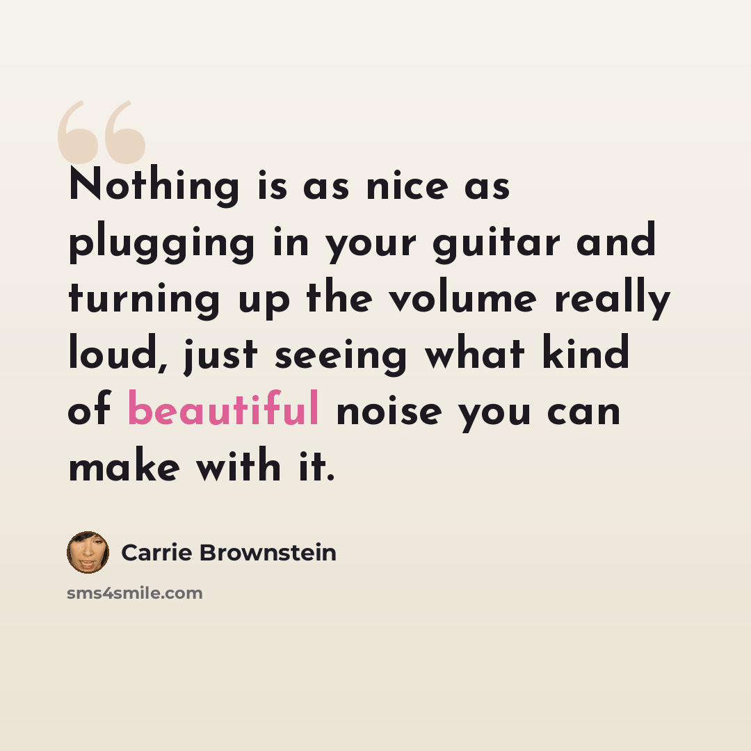 “Nothing is as nice as plugging in your guitar and turning up the volume really loud, just seeing what kind of beautiful noise you can make with it.” quote by Carrie Brownstein