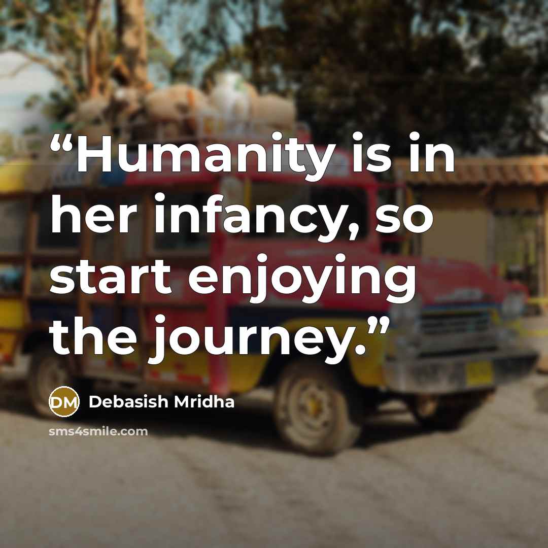 “Humanity is in her infancy, so start enjoying the journey.” quote by Debasish Mridha