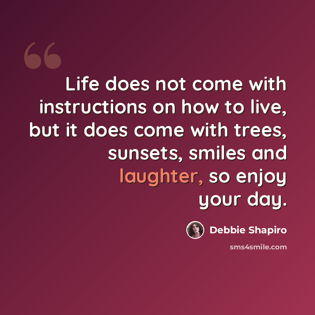 “Life does not come with instructions on how to live, but it does come with trees, sunsets, smiles and laughter, so enjoy your day.” quote by Debbie Shapiro