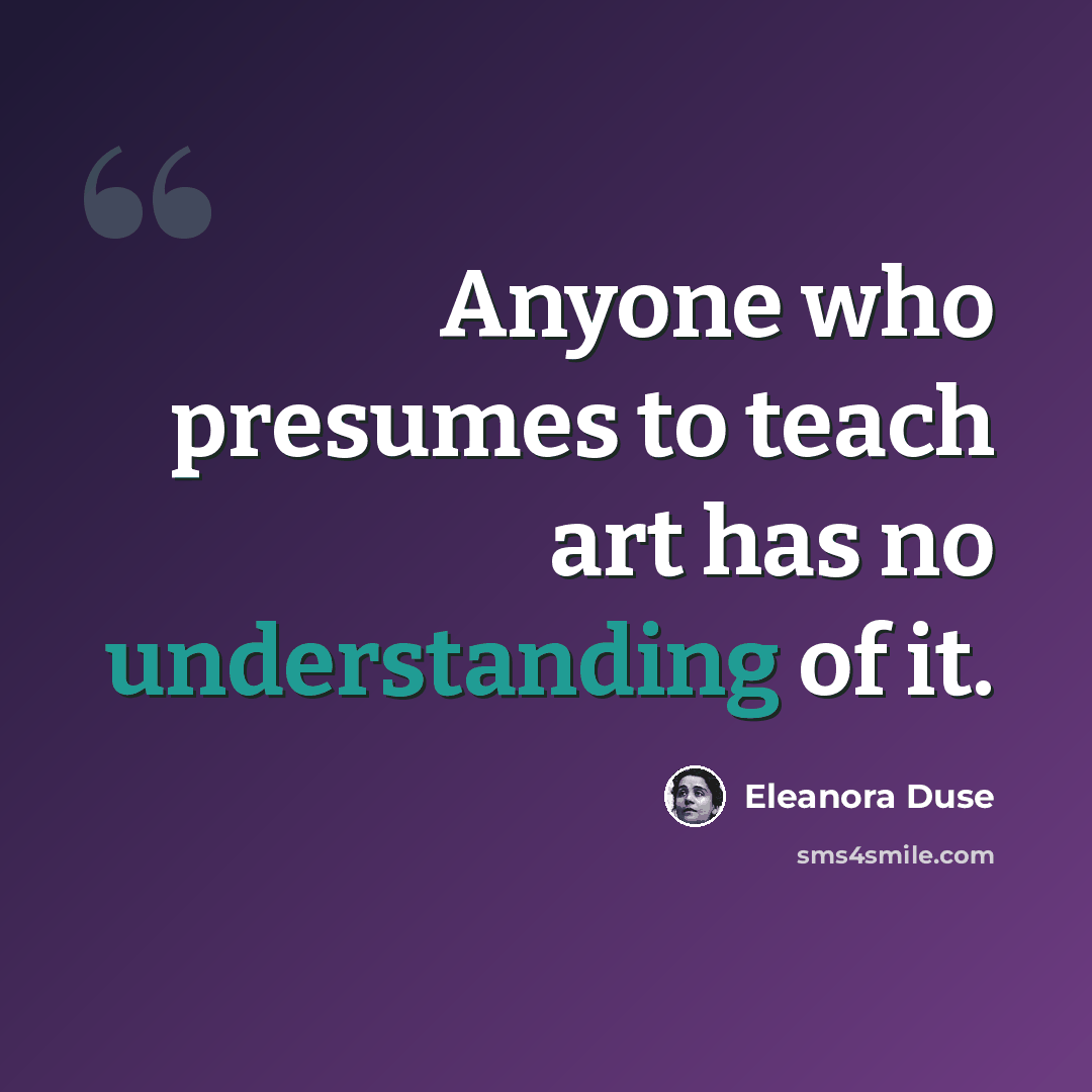 “Anyone who presumes to teach art has no understanding of it.” quote by Eleanora Duse