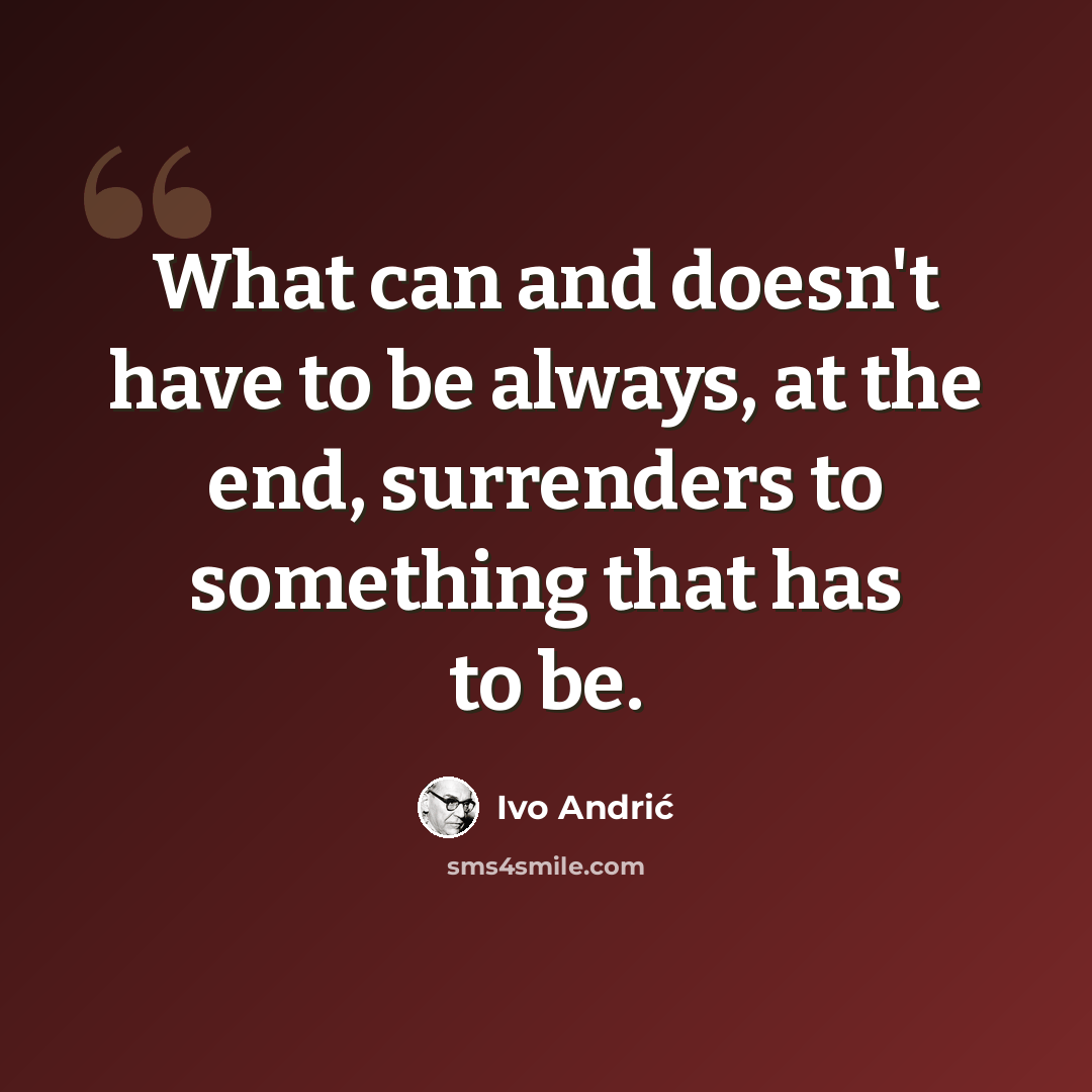 “What can and doesn't have to be always, at the end, surrenders to something that has to be.” quote by Ivo Andric