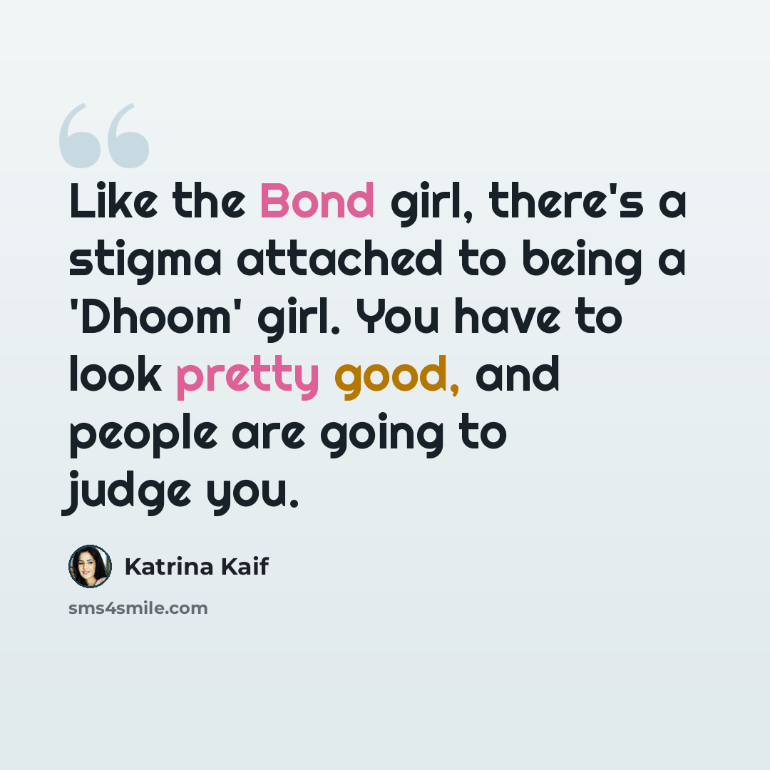 “Like the Bond girl, there's a stigma attached to being a 'Dhoom' girl. You have to look pretty good, and people are going to judge you.” quote by Katrina Kaif