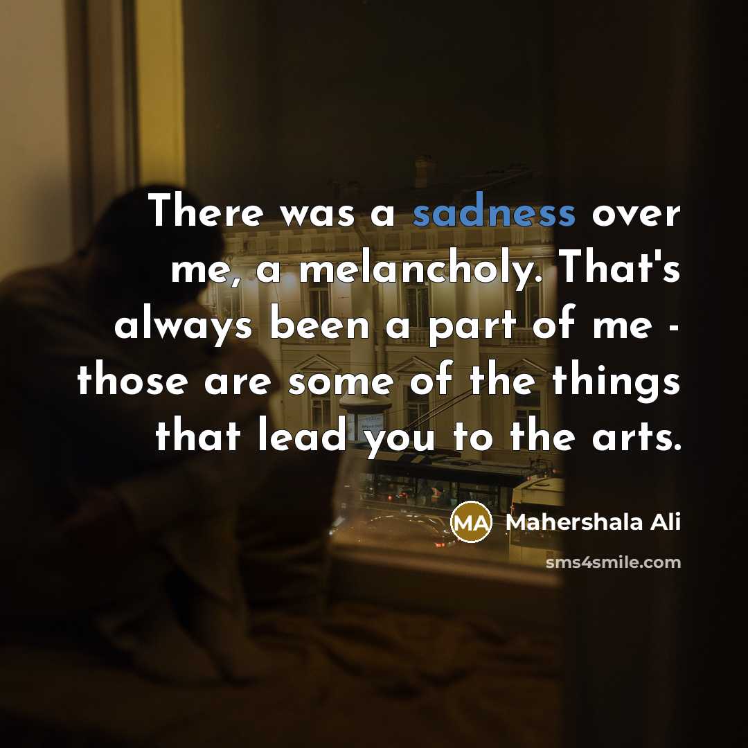 “There was a sadness over me, a melancholy. That's always been a part of me - those are some of the things that lead you to the arts.” quote by Mahershala Ali