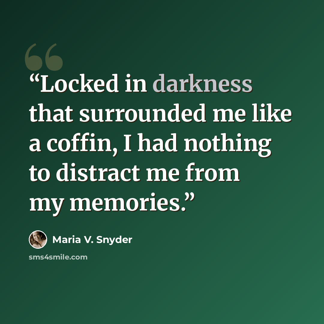 “Locked in darkness that surrounded me like a coffin, I had nothing to distract me from my memories.” quote by Maria V. Snyder