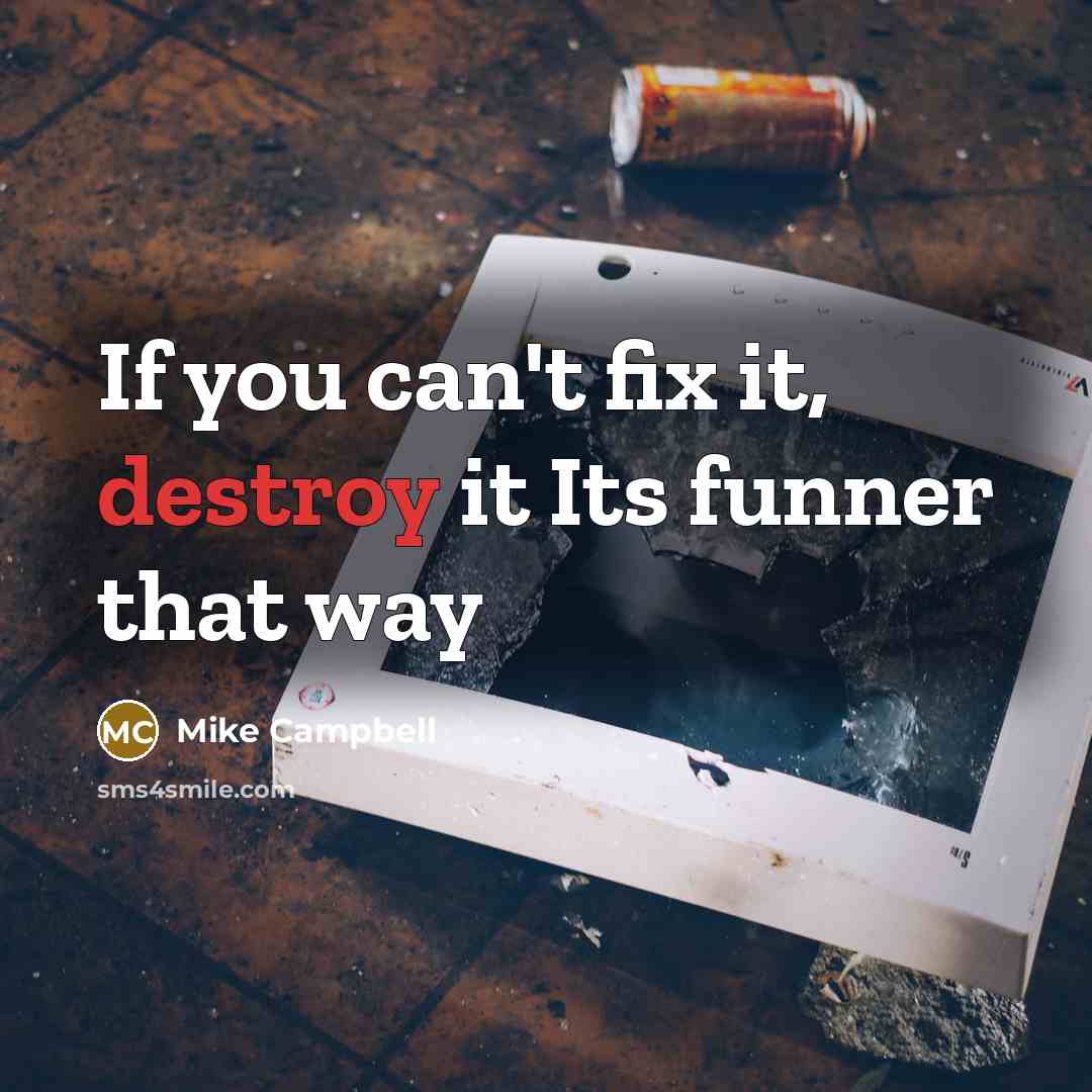 “If you can't fix it, destroy it Its funner that way” quote by Mike Campbell