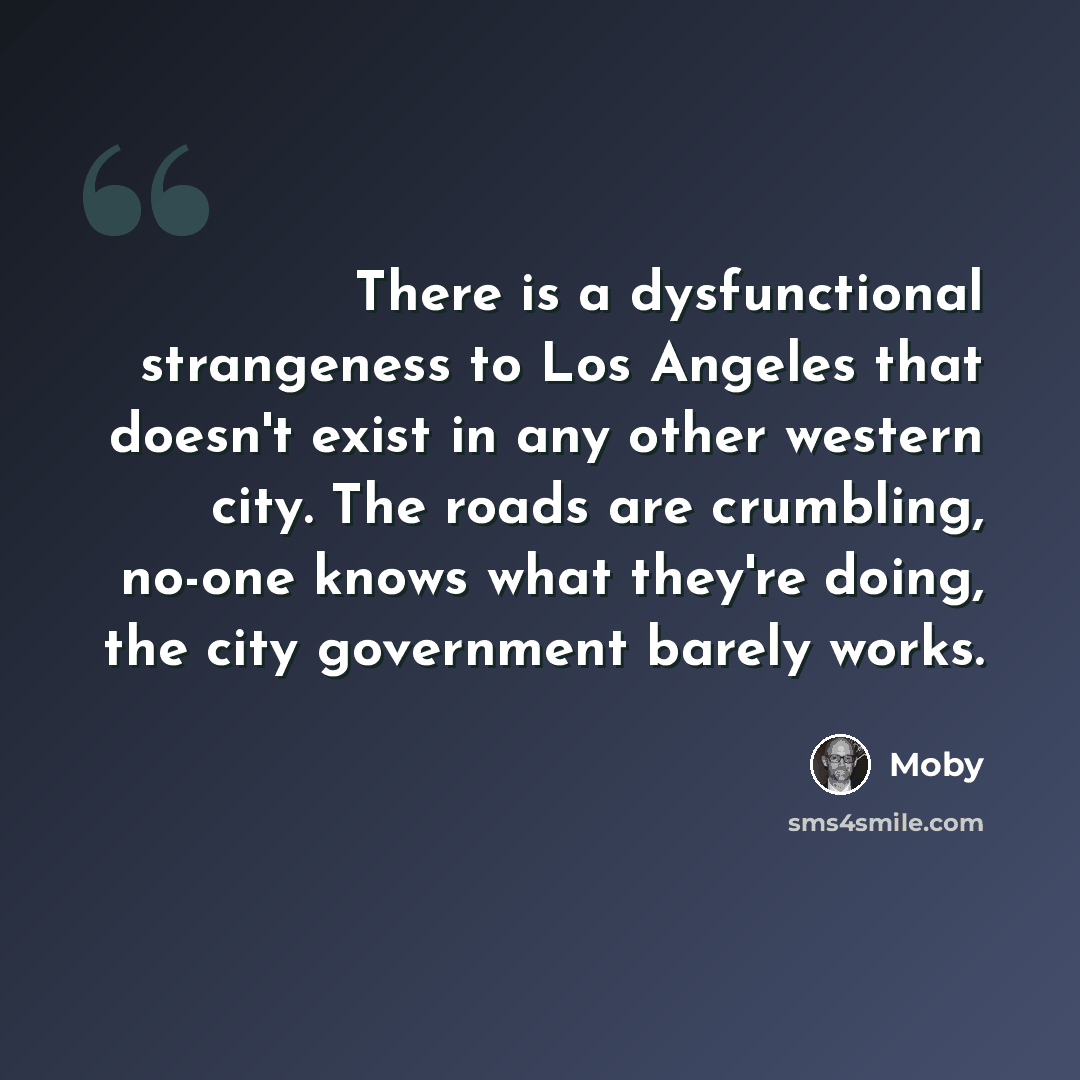 “There is a dysfunctional strangeness to Los Angeles that doesn't exist in any other western city. The roads are crumbling, no-one knows what they're doing, the city government barely works.” quote by Moby