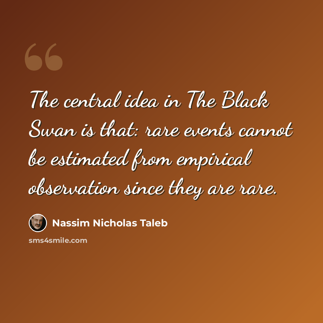 “The central idea in The Black Swan is that: rare events cannot be estimated from empirical observation since they are rare.” quote by Nassim Nicholas Taleb