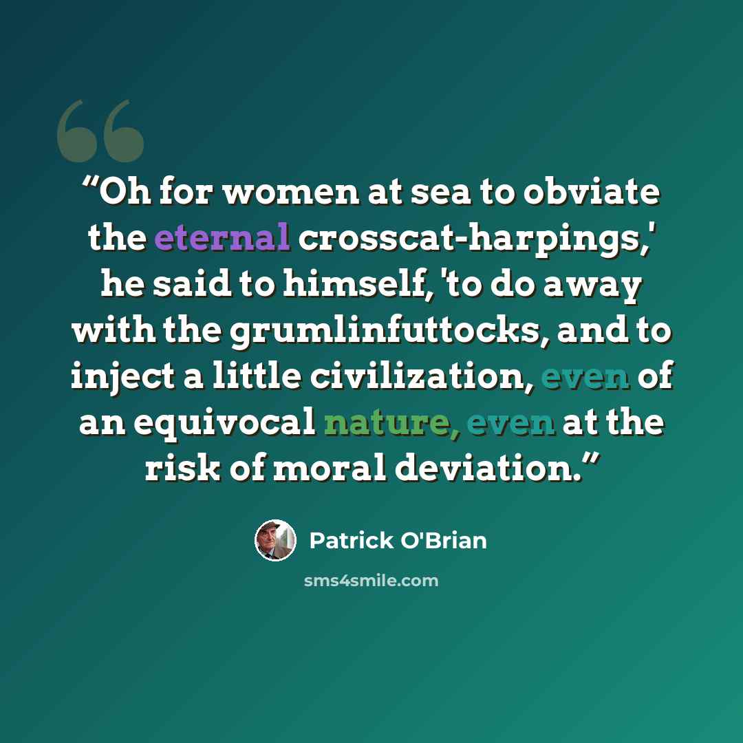 “Oh for women at sea to obviate the eternal crosscat-harpings,' he said to himself, 'to do away with the grumlinfuttocks, and to inject a little civilization, even of an equivocal nature, even at the risk of moral deviation.” quote by Patrick O'Brian
