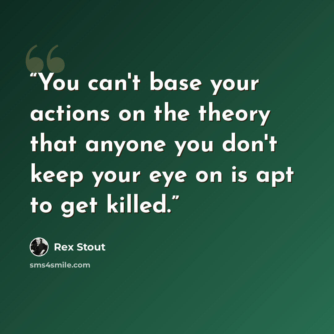 “You can't base your actions on the theory that anyone you don't keep your eye on is apt to get killed.” quote by Rex Stout