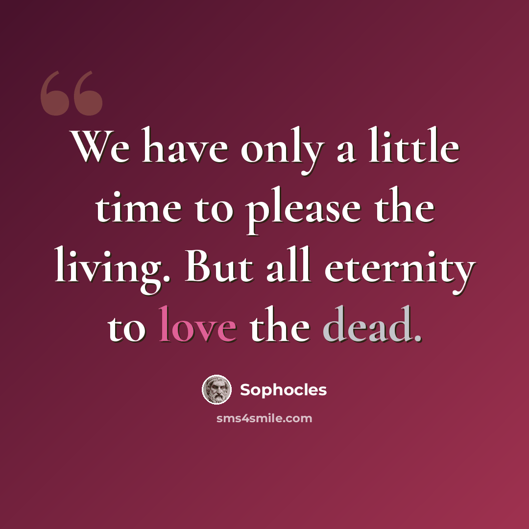 “We have only a little time to please the living. But all eternity to love the dead.” quote by Sophocles