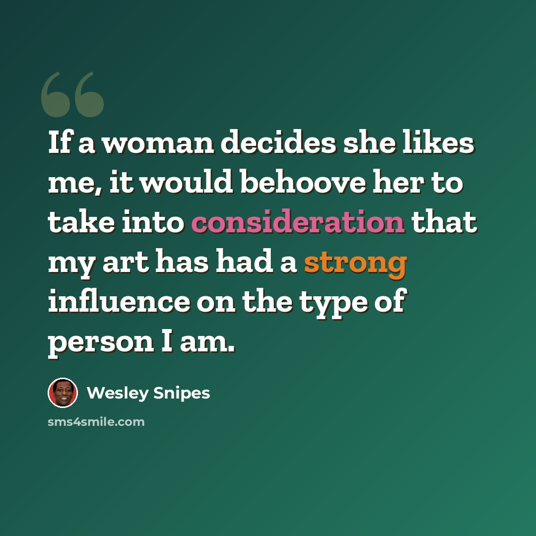 “If a woman decides she likes me, it would behoove her to take into consideration that my art has had a strong influence on the type of person I am.” quote by Wesley Snipes