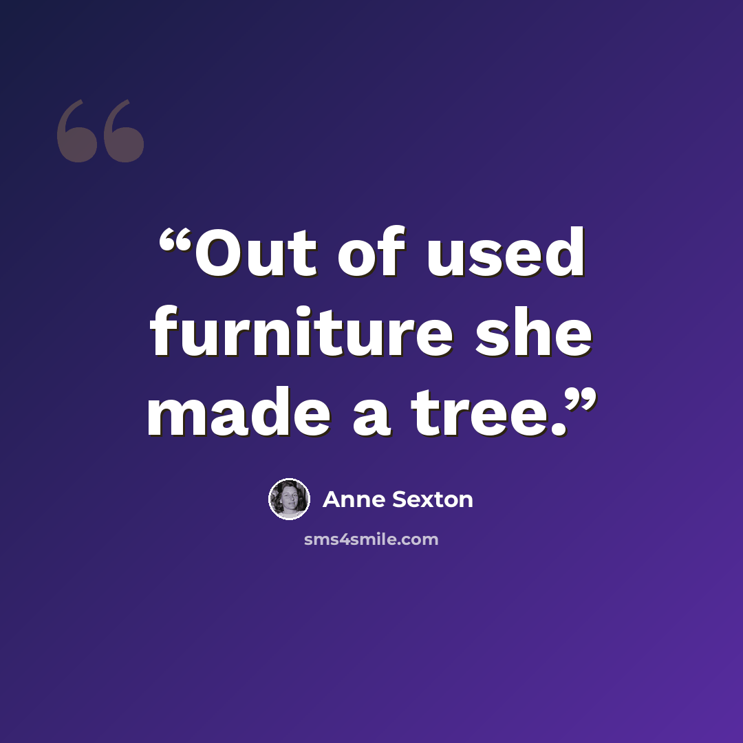 “Out of used furniture she made a tree.” quote by Anne Sexton